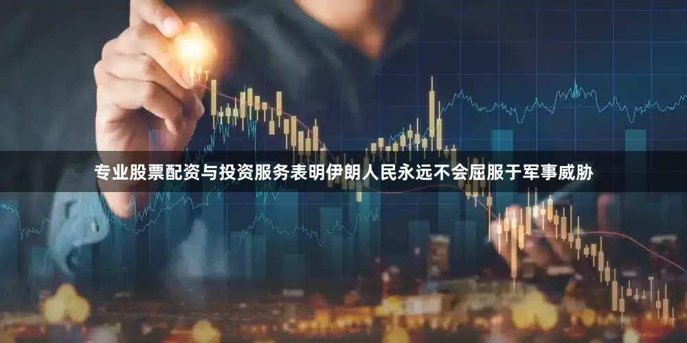 专业股票配资与投资服务表明伊朗人民永远不会屈服于军事威胁