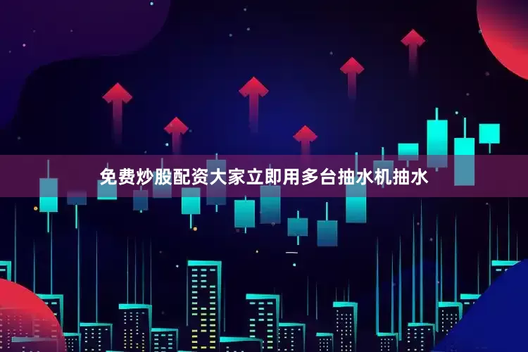免费炒股配资大家立即用多台抽水机抽水