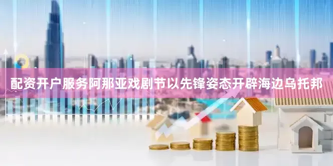 配资开户服务阿那亚戏剧节以先锋姿态开辟海边乌托邦