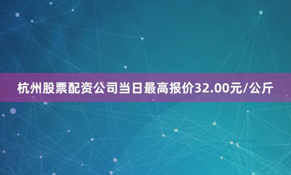 杭州股票配资公司当日最高报价32.00元/公斤
