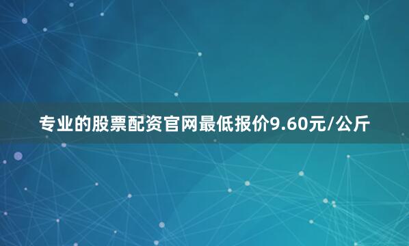 专业的股票配资官网最低报价9.60元/公斤