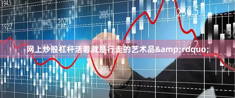 网上炒股杠杆活着就是行走的艺术品&rdquo;
