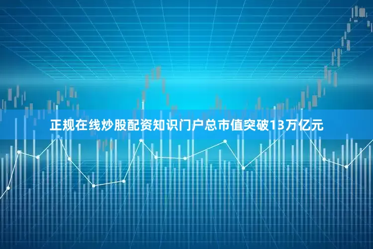 正规在线炒股配资知识门户总市值突破13万亿元