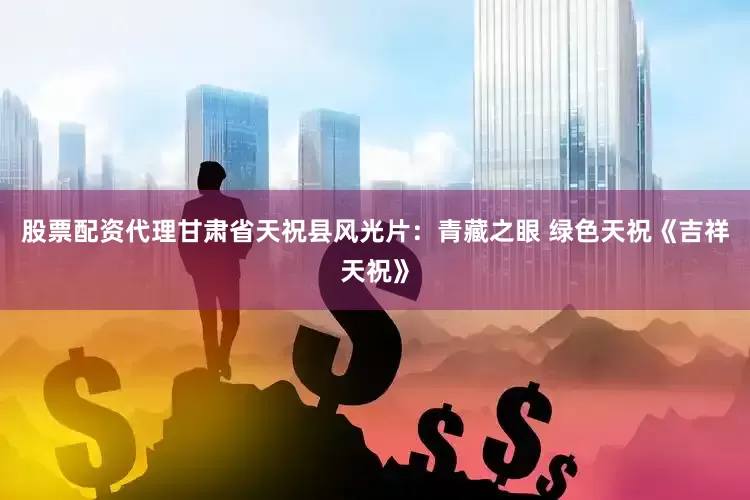 股票配资代理甘肃省天祝县风光片：青藏之眼 绿色天祝《吉祥天祝》
