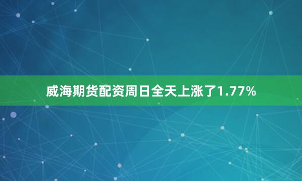 威海期货配资周日全天上涨了1.77%
