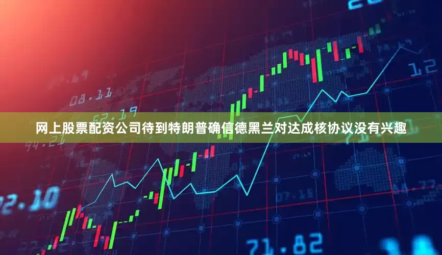 网上股票配资公司待到特朗普确信德黑兰对达成核协议没有兴趣