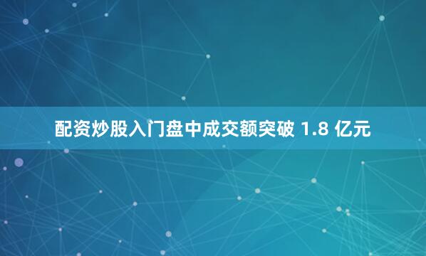 配资炒股入门盘中成交额突破 1.8 亿元