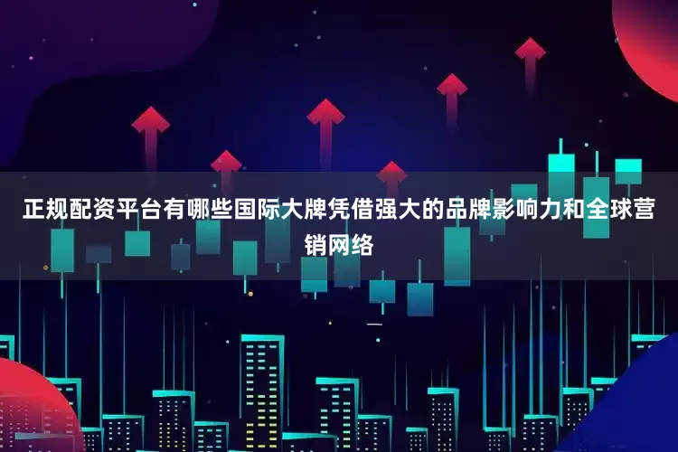 正规配资平台有哪些国际大牌凭借强大的品牌影响力和全球营销网络