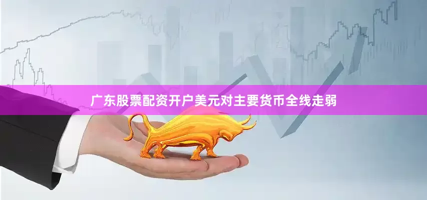 广东股票配资开户美元对主要货币全线走弱