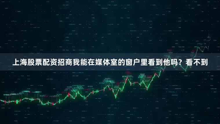 上海股票配资招商我能在媒体室的窗户里看到他吗？看不到
