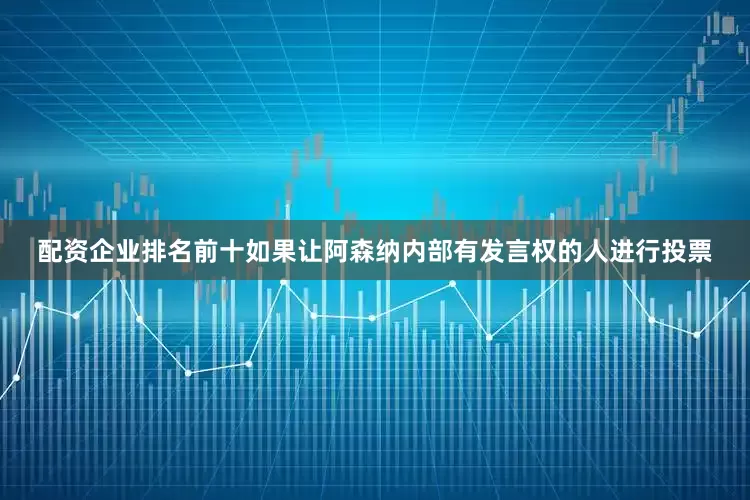 配资企业排名前十如果让阿森纳内部有发言权的人进行投票