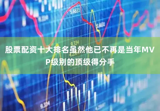 股票配资十大排名虽然他已不再是当年MVP级别的顶级得分手