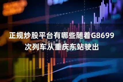 正规炒股平台有哪些随着G8699次列车从重庆东站驶出