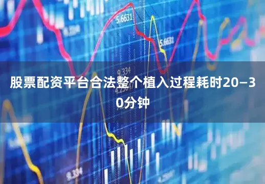 股票配资平台合法整个植入过程耗时20—30分钟