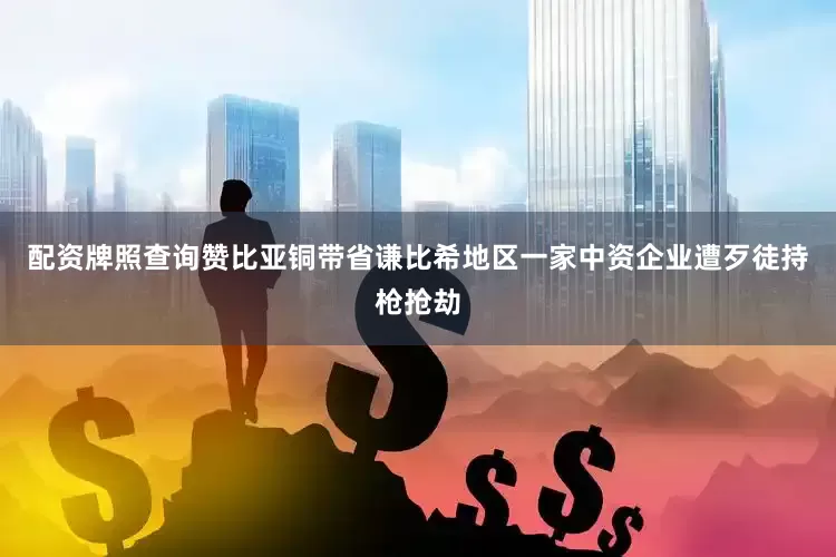 配资牌照查询赞比亚铜带省谦比希地区一家中资企业遭歹徒持枪抢劫