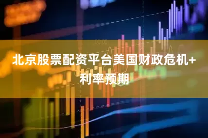 北京股票配资平台美国财政危机+利率预期