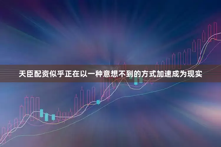 天臣配资似乎正在以一种意想不到的方式加速成为现实