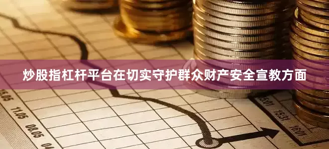炒股指杠杆平台在切实守护群众财产安全宣教方面