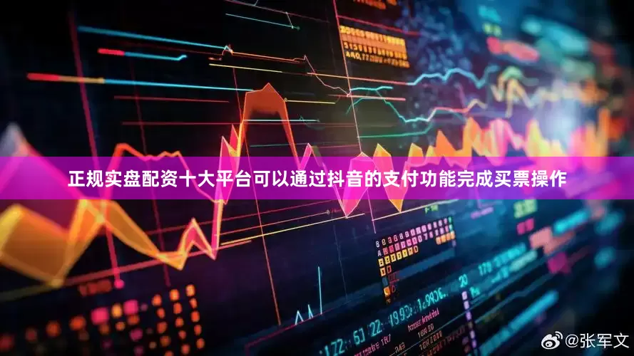 正规实盘配资十大平台可以通过抖音的支付功能完成买票操作