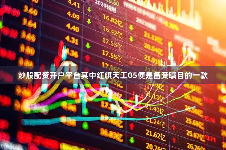 炒股配资开户平台其中红旗天工05便是备受瞩目的一款