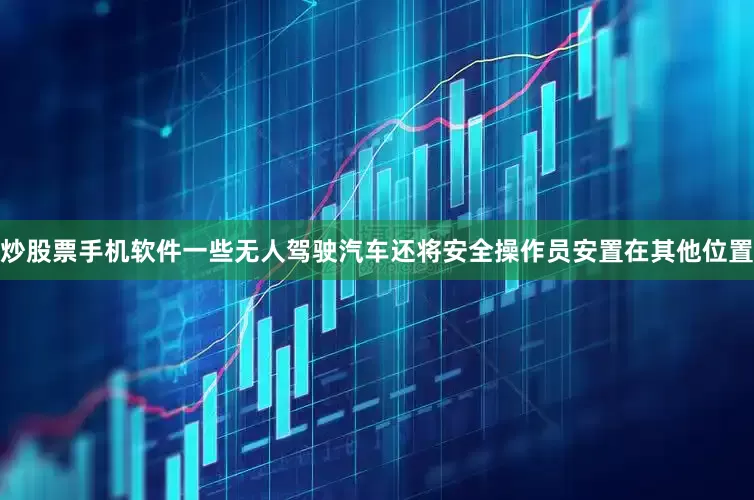 炒股票手机软件一些无人驾驶汽车还将安全操作员安置在其他位置