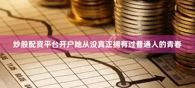 炒股配资平台开户她从没真正拥有过普通人的青春