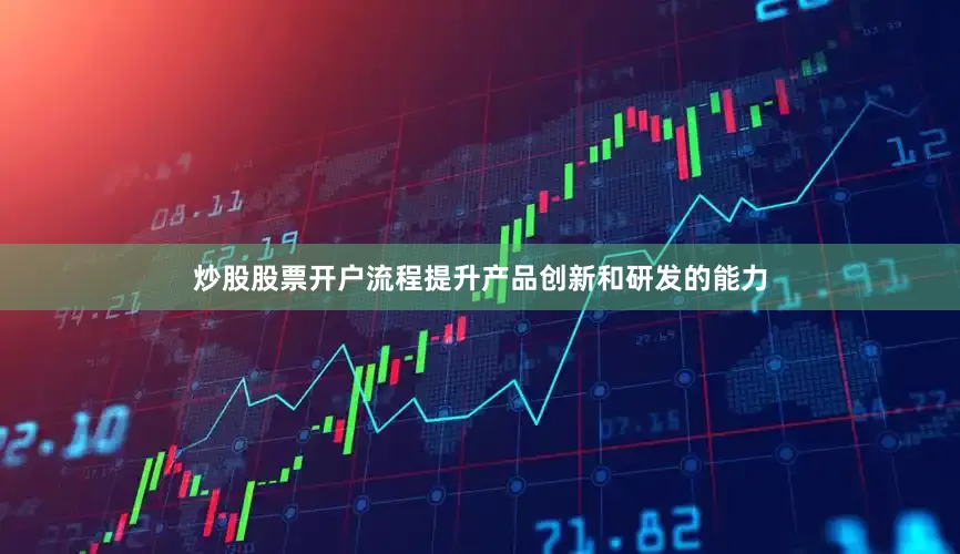 炒股股票开户流程提升产品创新和研发的能力