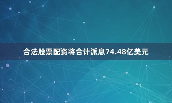 合法股票配资将合计派息74.48亿美元