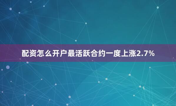 配资怎么开户　　最活跃合约一度上涨2.7%