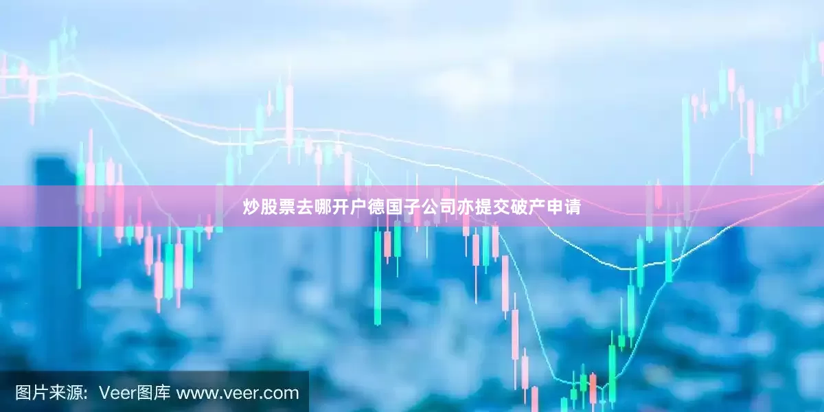 炒股票去哪开户德国子公司亦提交破产申请