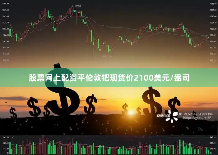 股票网上配资平伦敦钯现货价2100美元/盎司