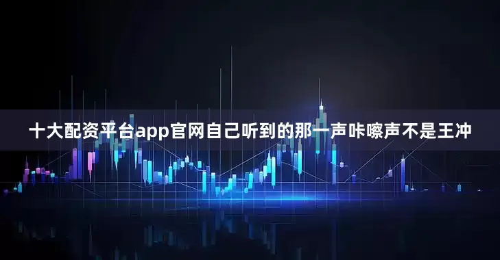 十大配资平台app官网自己听到的那一声咔嚓声不是王冲