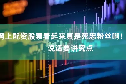 网上配资股票看起来真是死忠粉丝啊！        说话要讲究点