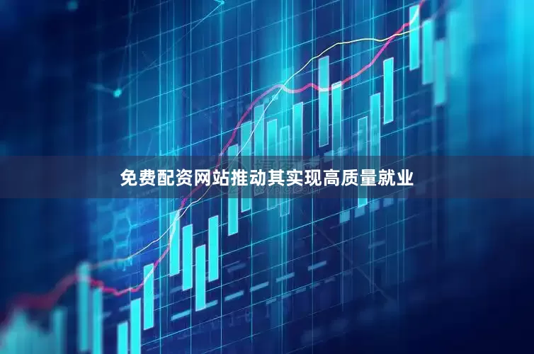 免费配资网站推动其实现高质量就业