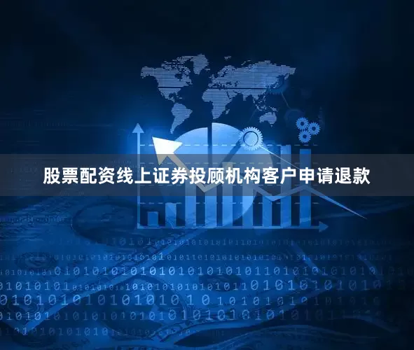 股票配资线上证券投顾机构客户申请退款