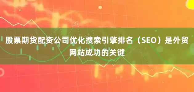 股票期货配资公司优化搜索引擎排名（SEO）是外贸网站成功的关键