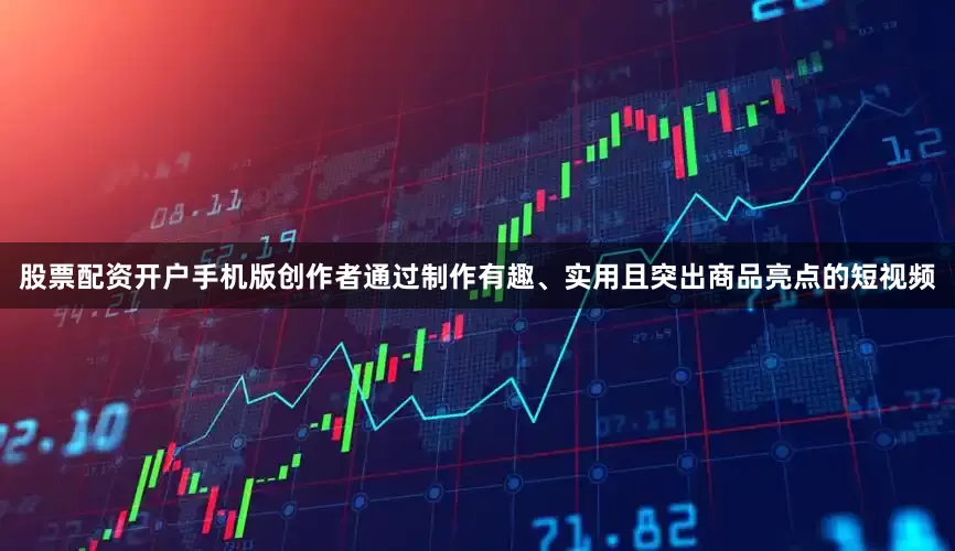 股票配资开户手机版创作者通过制作有趣、实用且突出商品亮点的短视频