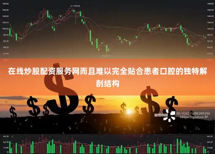 在线炒股配资服务网而且难以完全贴合患者口腔的独特解剖结构