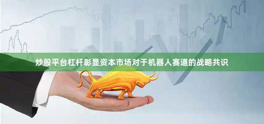 炒股平台杠杆彰显资本市场对于机器人赛道的战略共识