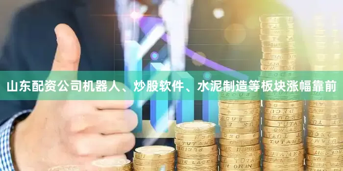 山东配资公司机器人、炒股软件、水泥制造等板块涨幅靠前