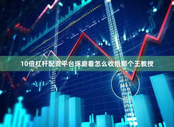 10倍杠杆配资平台琢磨着怎么收拾那个王教授