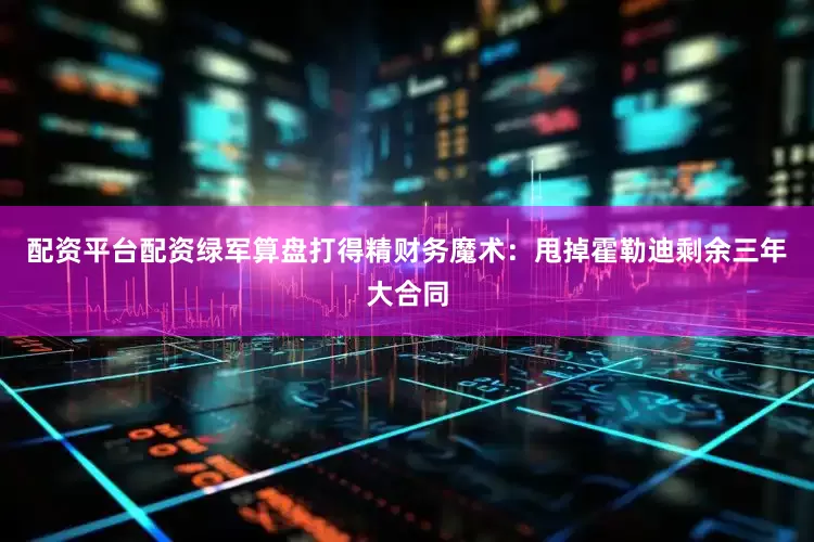 配资平台配资绿军算盘打得精财务魔术：甩掉霍勒迪剩余三年大合同