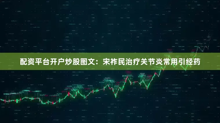 配资平台开户炒股图文：宋祚民治疗关节炎常用引经药