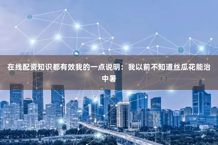 在线配资知识都有效我的一点说明：我以前不知道丝瓜花能治中暑