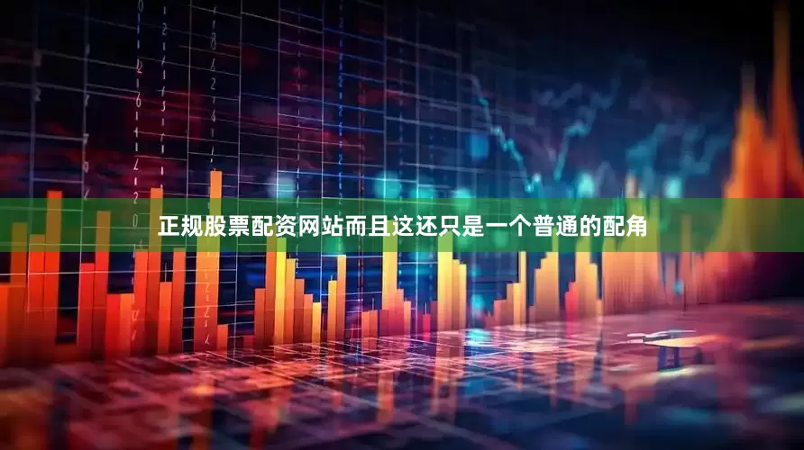 正规股票配资网站而且这还只是一个普通的配角