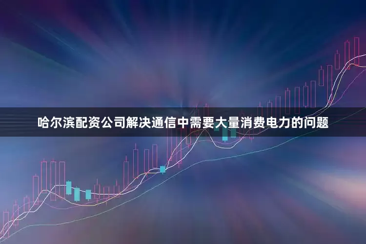 哈尔滨配资公司解决通信中需要大量消费电力的问题