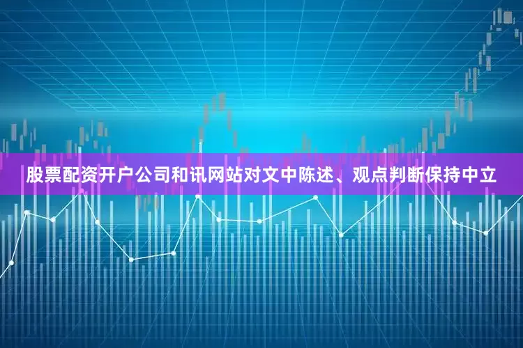 股票配资开户公司和讯网站对文中陈述、观点判断保持中立