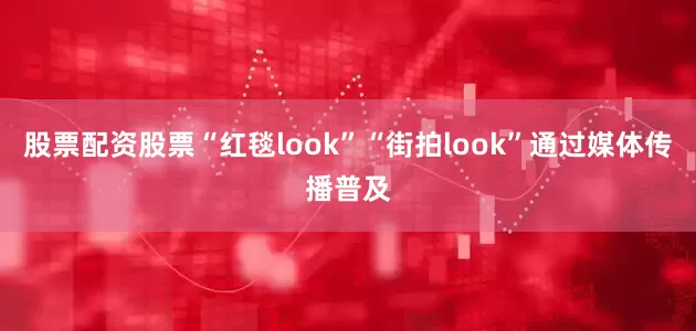 股票配资股票“红毯look”“街拍look”通过媒体传播普及
