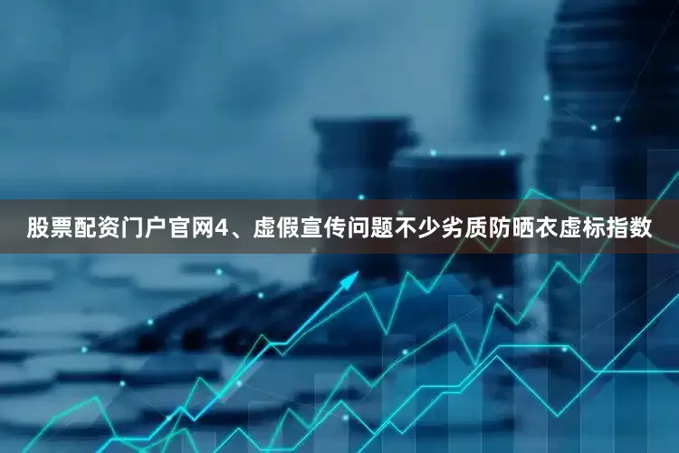 股票配资门户官网4、虚假宣传问题不少劣质防晒衣虚标指数