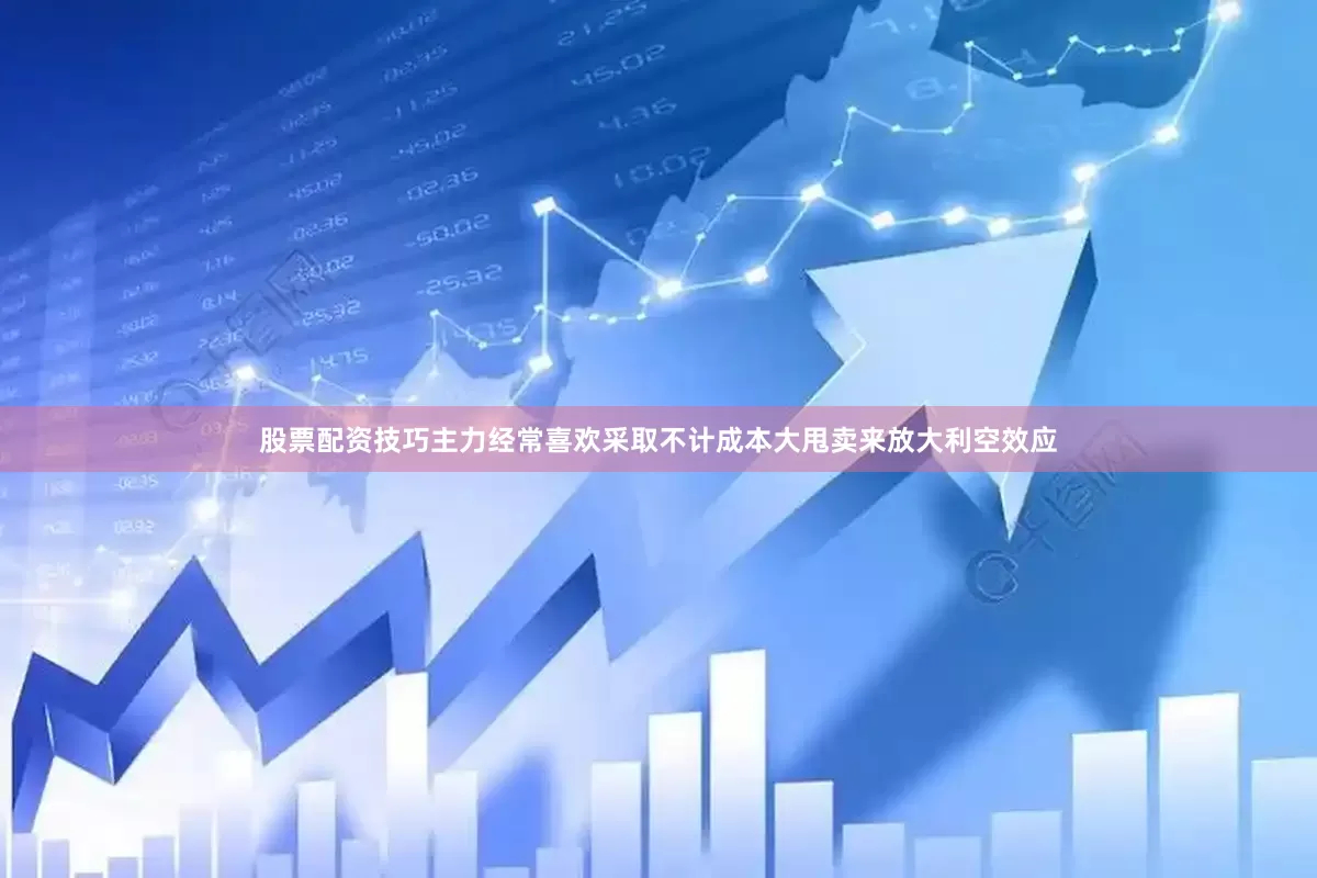 股票配资技巧主力经常喜欢采取不计成本大甩卖来放大利空效应